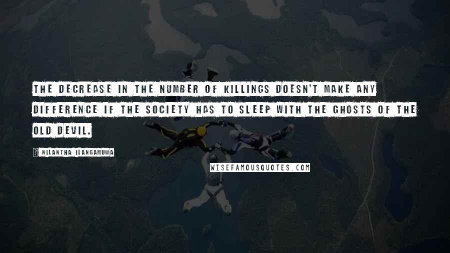 Nilantha Ilangamuwa Quotes: The decrease in the number of killings doesn't make any difference if the society has to sleep with the ghosts of the old devil.