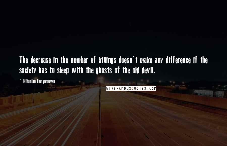 Nilantha Ilangamuwa Quotes: The decrease in the number of killings doesn't make any difference if the society has to sleep with the ghosts of the old devil.