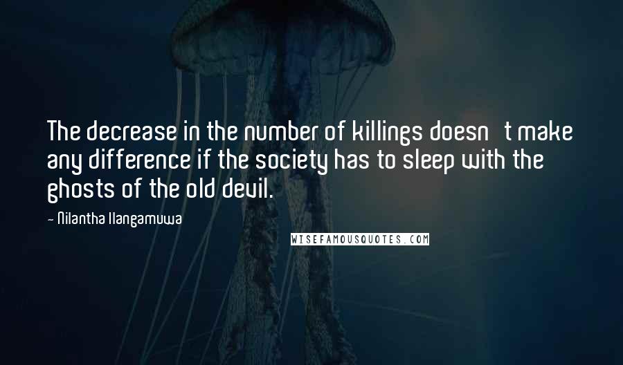 Nilantha Ilangamuwa Quotes: The decrease in the number of killings doesn't make any difference if the society has to sleep with the ghosts of the old devil.