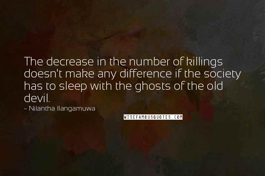 Nilantha Ilangamuwa Quotes: The decrease in the number of killings doesn't make any difference if the society has to sleep with the ghosts of the old devil.
