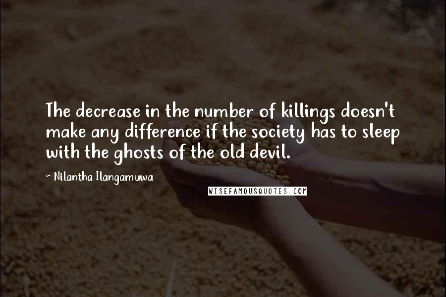 Nilantha Ilangamuwa Quotes: The decrease in the number of killings doesn't make any difference if the society has to sleep with the ghosts of the old devil.