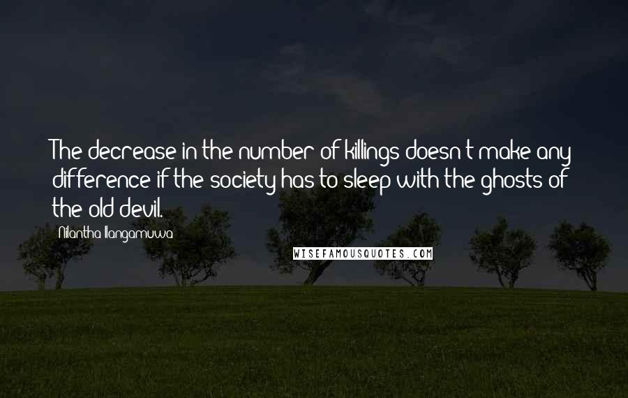 Nilantha Ilangamuwa Quotes: The decrease in the number of killings doesn't make any difference if the society has to sleep with the ghosts of the old devil.