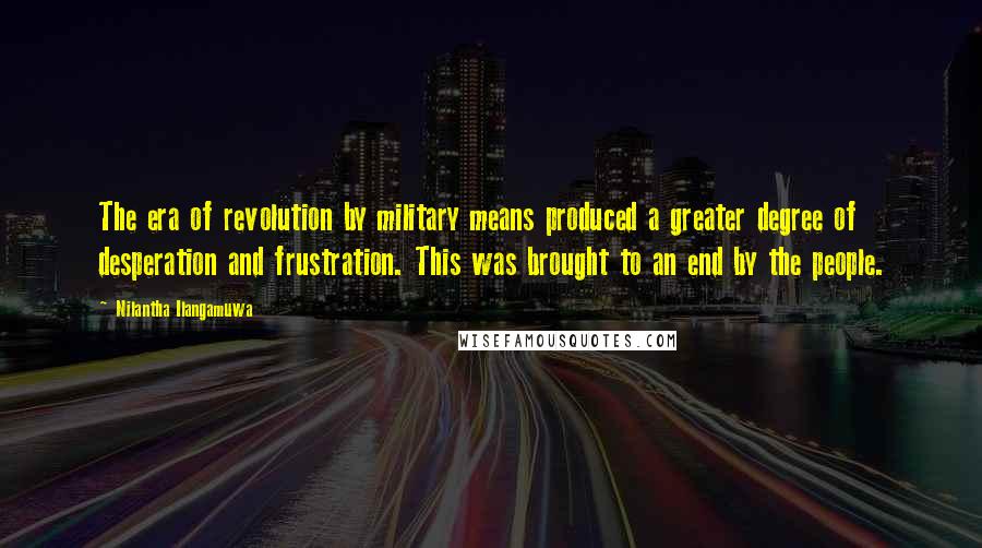 Nilantha Ilangamuwa Quotes: The era of revolution by military means produced a greater degree of desperation and frustration. This was brought to an end by the people.