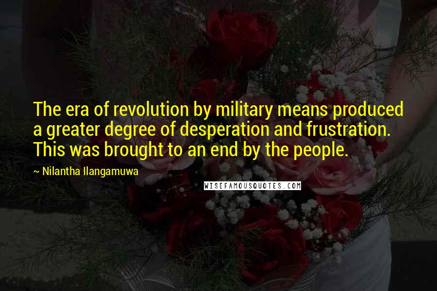 Nilantha Ilangamuwa Quotes: The era of revolution by military means produced a greater degree of desperation and frustration. This was brought to an end by the people.