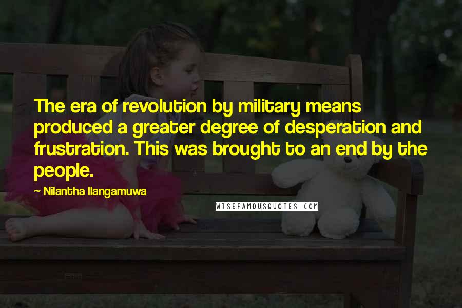 Nilantha Ilangamuwa Quotes: The era of revolution by military means produced a greater degree of desperation and frustration. This was brought to an end by the people.