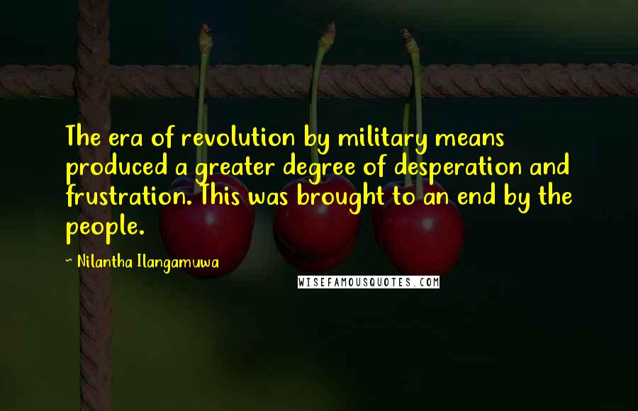 Nilantha Ilangamuwa Quotes: The era of revolution by military means produced a greater degree of desperation and frustration. This was brought to an end by the people.