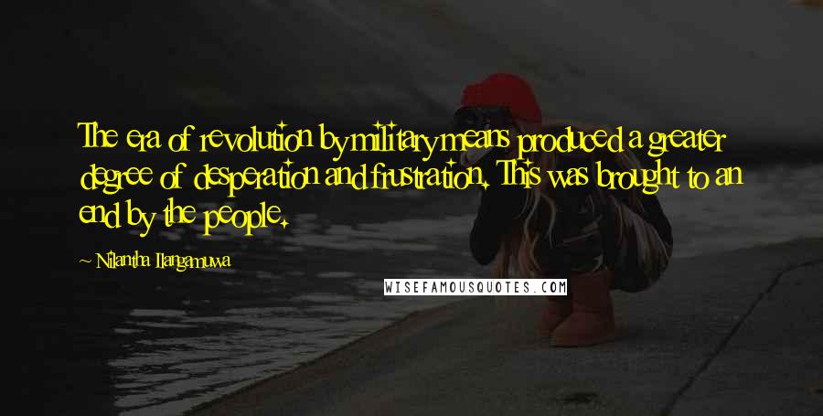 Nilantha Ilangamuwa Quotes: The era of revolution by military means produced a greater degree of desperation and frustration. This was brought to an end by the people.