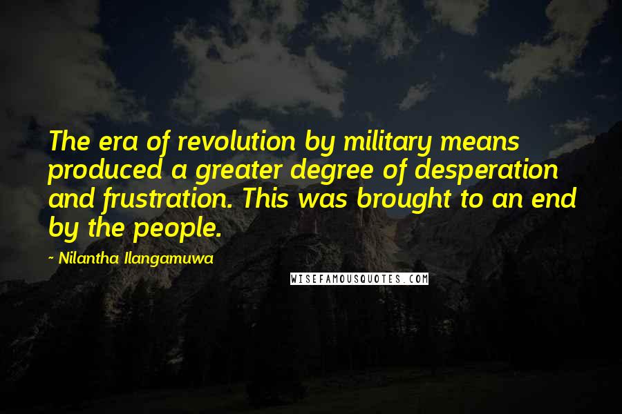 Nilantha Ilangamuwa Quotes: The era of revolution by military means produced a greater degree of desperation and frustration. This was brought to an end by the people.