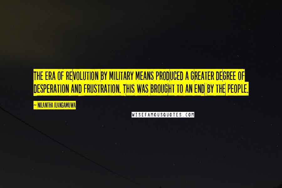 Nilantha Ilangamuwa Quotes: The era of revolution by military means produced a greater degree of desperation and frustration. This was brought to an end by the people.