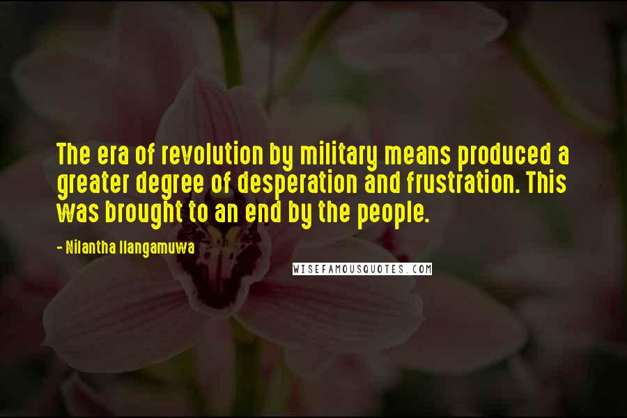 Nilantha Ilangamuwa Quotes: The era of revolution by military means produced a greater degree of desperation and frustration. This was brought to an end by the people.