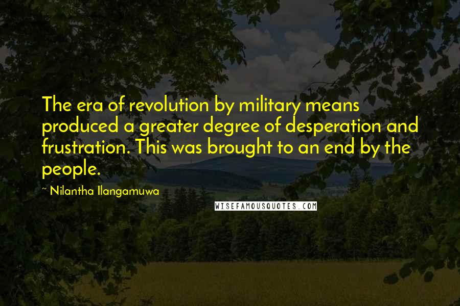 Nilantha Ilangamuwa Quotes: The era of revolution by military means produced a greater degree of desperation and frustration. This was brought to an end by the people.