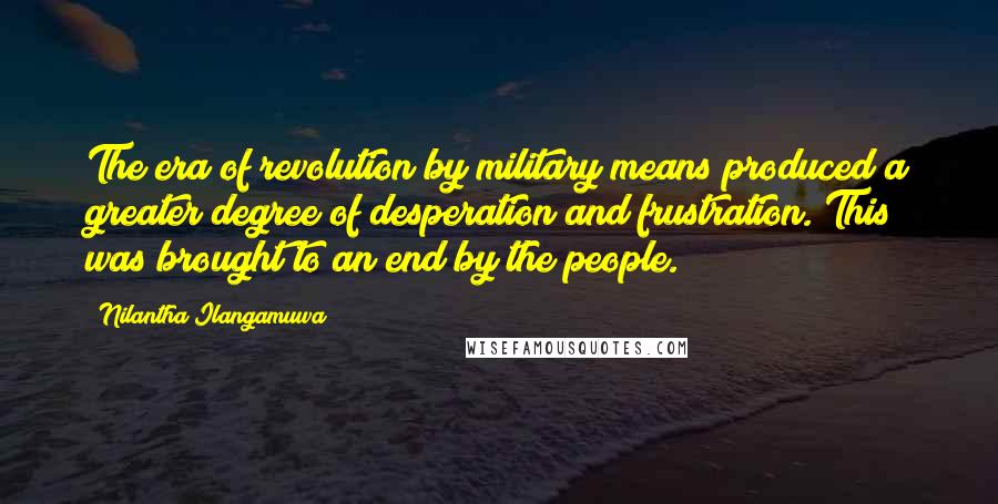 Nilantha Ilangamuwa Quotes: The era of revolution by military means produced a greater degree of desperation and frustration. This was brought to an end by the people.