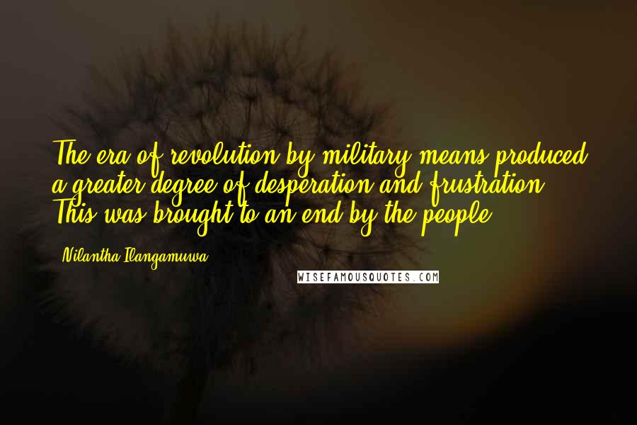 Nilantha Ilangamuwa Quotes: The era of revolution by military means produced a greater degree of desperation and frustration. This was brought to an end by the people.