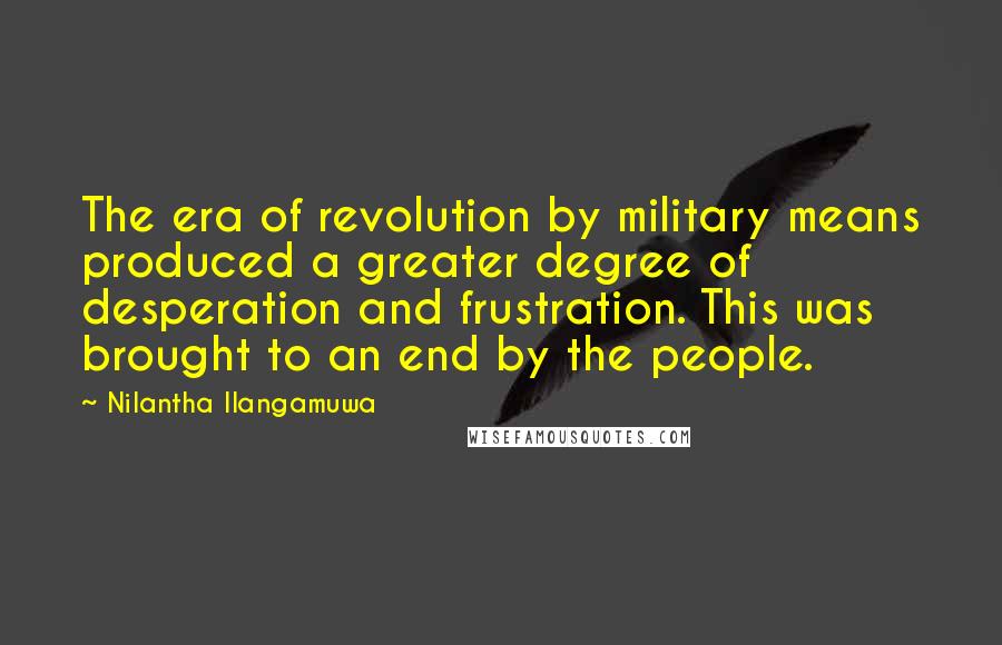 Nilantha Ilangamuwa Quotes: The era of revolution by military means produced a greater degree of desperation and frustration. This was brought to an end by the people.