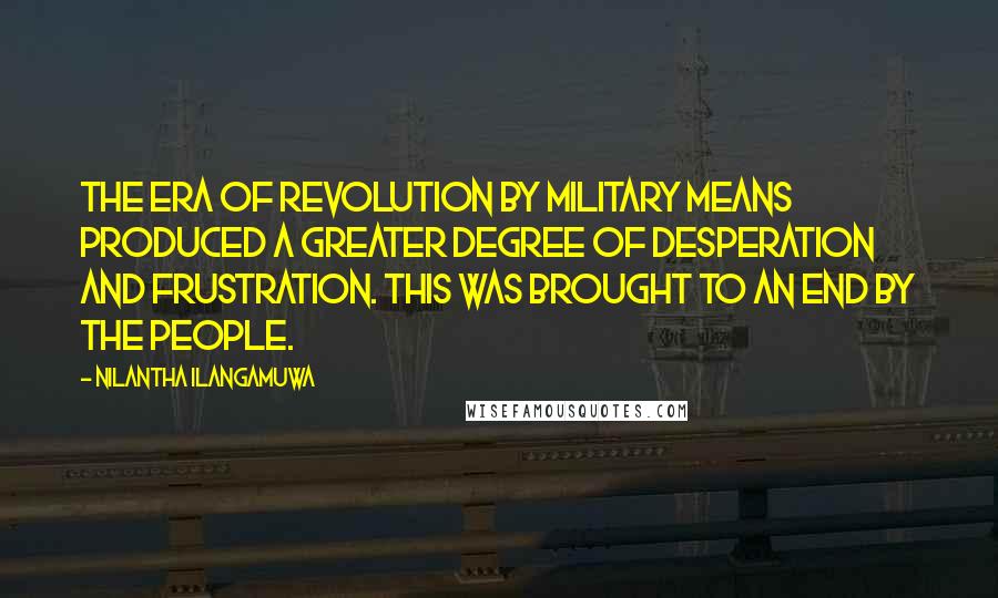 Nilantha Ilangamuwa Quotes: The era of revolution by military means produced a greater degree of desperation and frustration. This was brought to an end by the people.