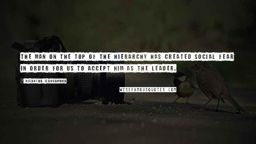 Nilantha Ilangamuwa Quotes: The man on the top of the hierarchy has created social fear in order for us to accept him as the leader.