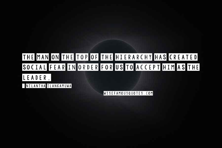 Nilantha Ilangamuwa Quotes: The man on the top of the hierarchy has created social fear in order for us to accept him as the leader.