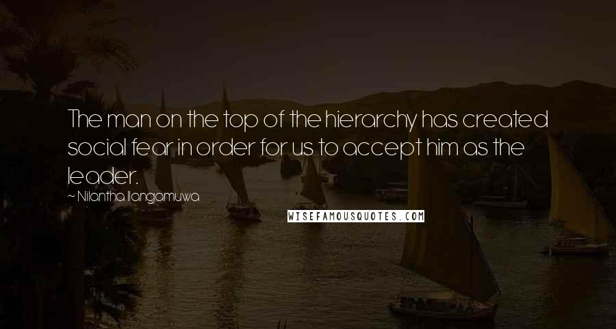 Nilantha Ilangamuwa Quotes: The man on the top of the hierarchy has created social fear in order for us to accept him as the leader.