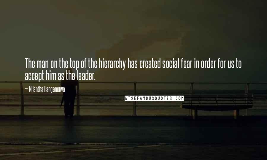 Nilantha Ilangamuwa Quotes: The man on the top of the hierarchy has created social fear in order for us to accept him as the leader.