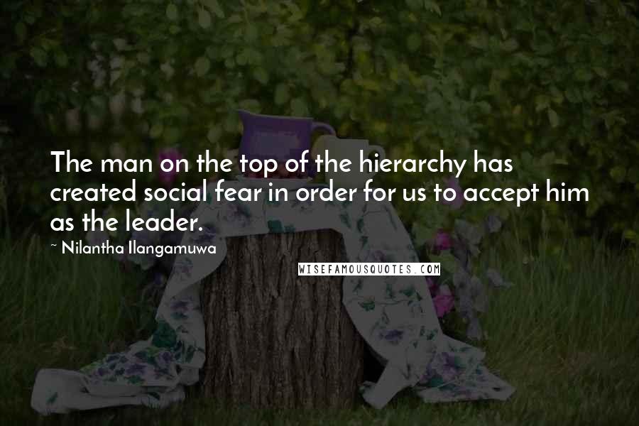 Nilantha Ilangamuwa Quotes: The man on the top of the hierarchy has created social fear in order for us to accept him as the leader.