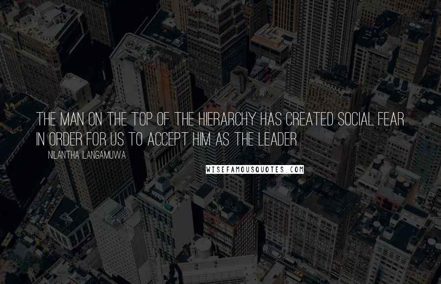 Nilantha Ilangamuwa Quotes: The man on the top of the hierarchy has created social fear in order for us to accept him as the leader.