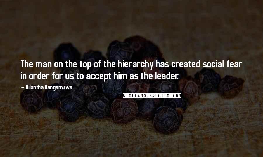 Nilantha Ilangamuwa Quotes: The man on the top of the hierarchy has created social fear in order for us to accept him as the leader.