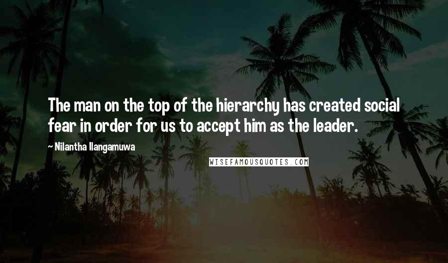 Nilantha Ilangamuwa Quotes: The man on the top of the hierarchy has created social fear in order for us to accept him as the leader.