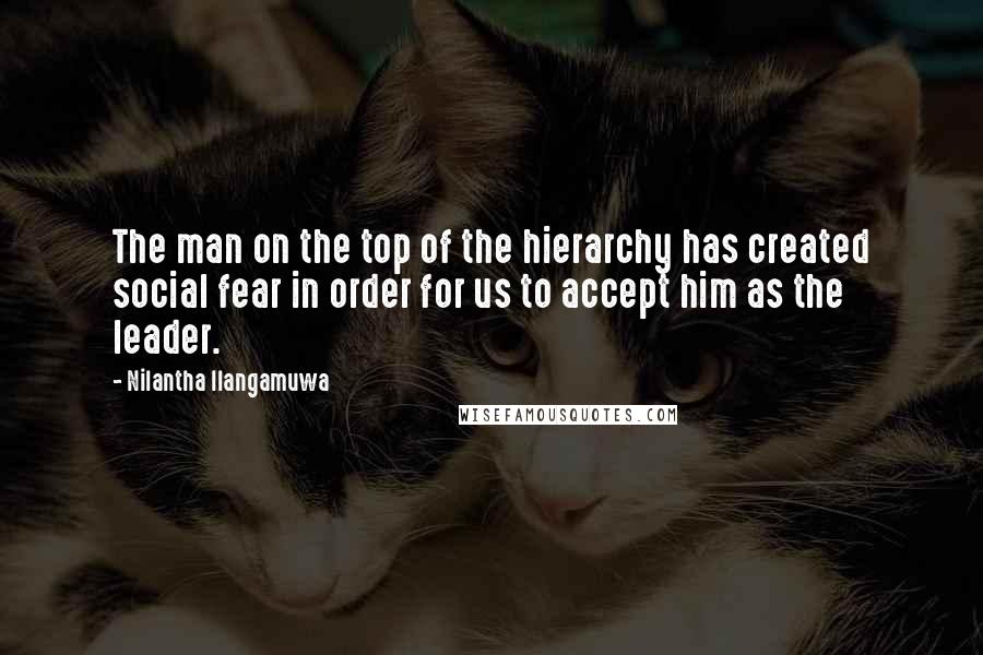 Nilantha Ilangamuwa Quotes: The man on the top of the hierarchy has created social fear in order for us to accept him as the leader.