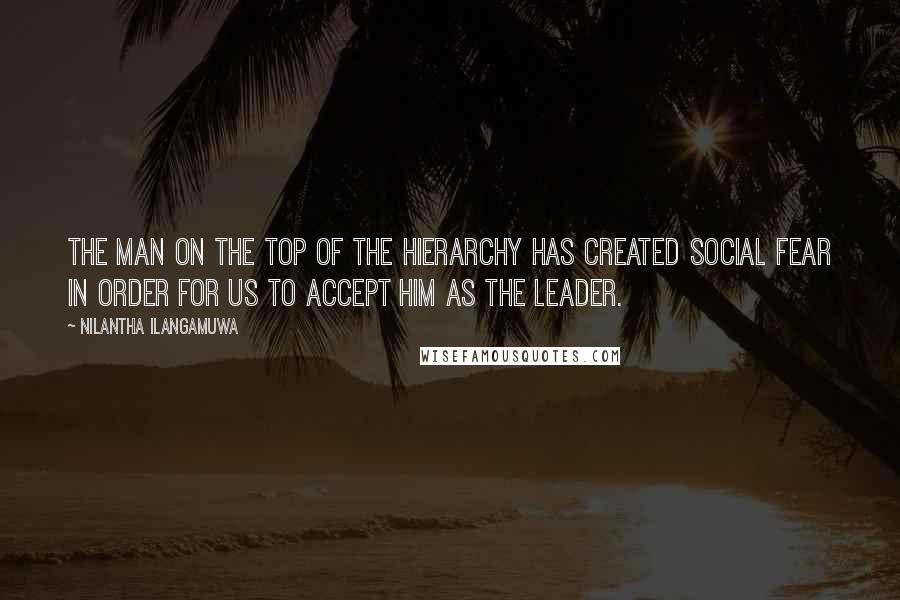 Nilantha Ilangamuwa Quotes: The man on the top of the hierarchy has created social fear in order for us to accept him as the leader.