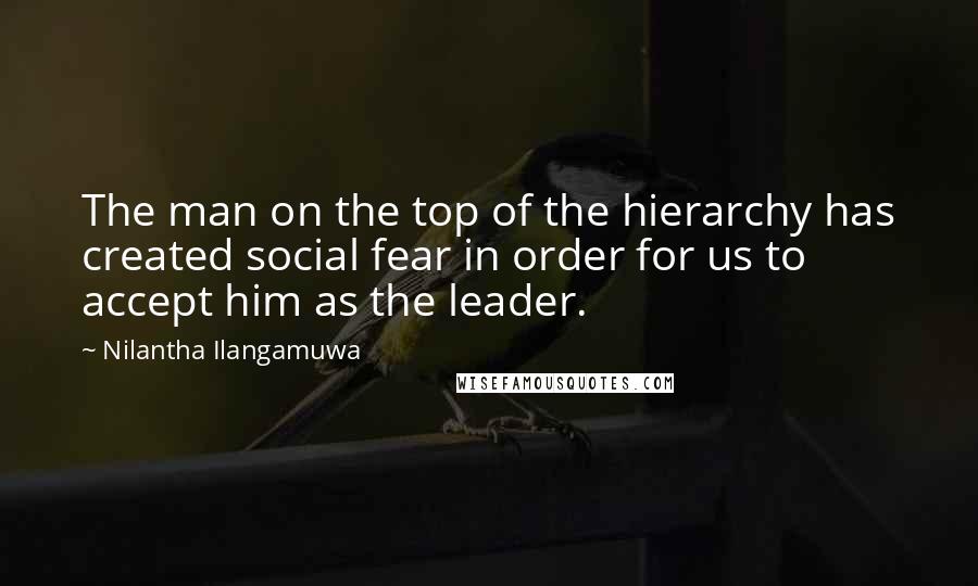 Nilantha Ilangamuwa Quotes: The man on the top of the hierarchy has created social fear in order for us to accept him as the leader.