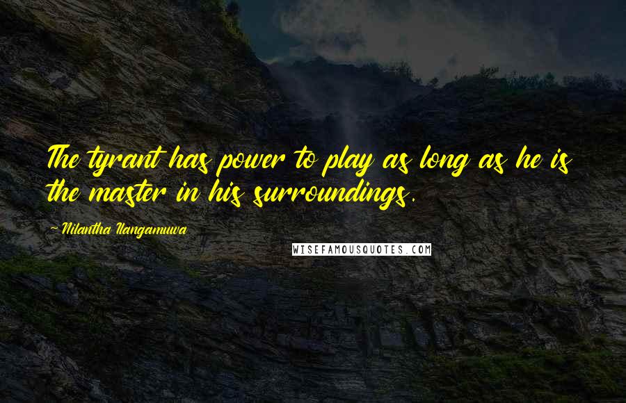 Nilantha Ilangamuwa Quotes: The tyrant has power to play as long as he is the master in his surroundings.