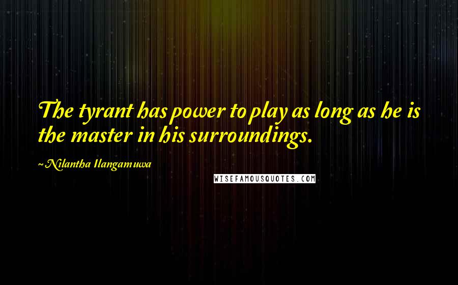 Nilantha Ilangamuwa Quotes: The tyrant has power to play as long as he is the master in his surroundings.