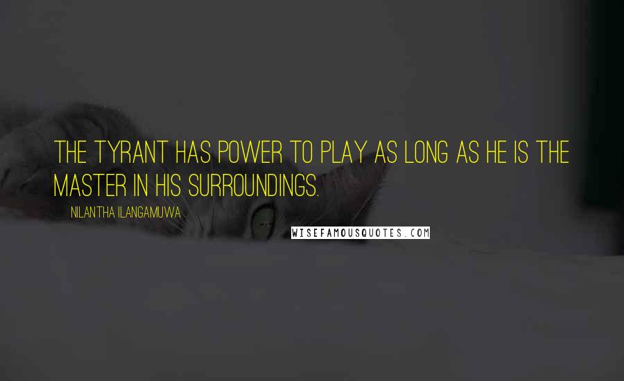 Nilantha Ilangamuwa Quotes: The tyrant has power to play as long as he is the master in his surroundings.