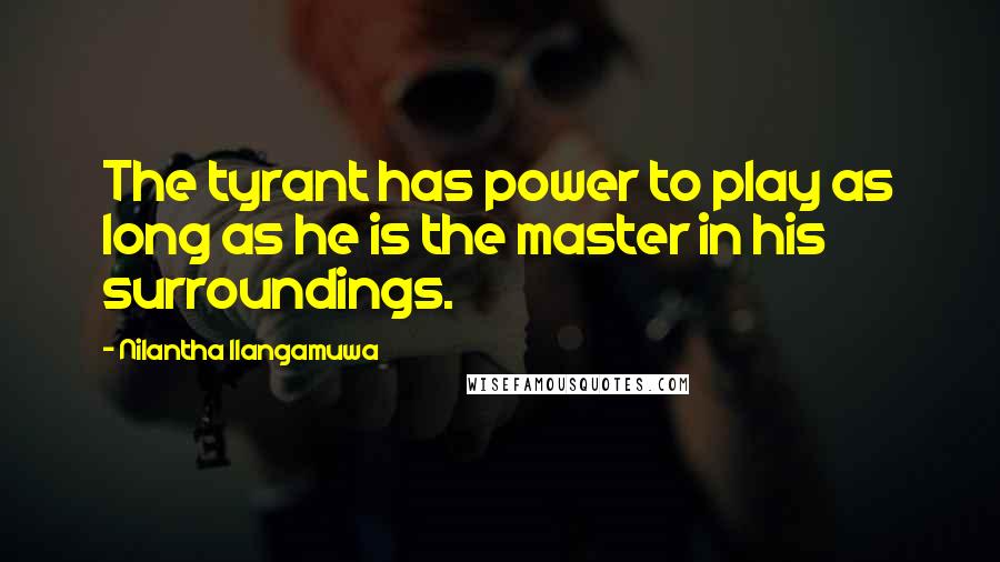 Nilantha Ilangamuwa Quotes: The tyrant has power to play as long as he is the master in his surroundings.