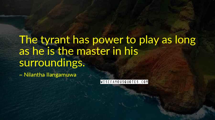 Nilantha Ilangamuwa Quotes: The tyrant has power to play as long as he is the master in his surroundings.