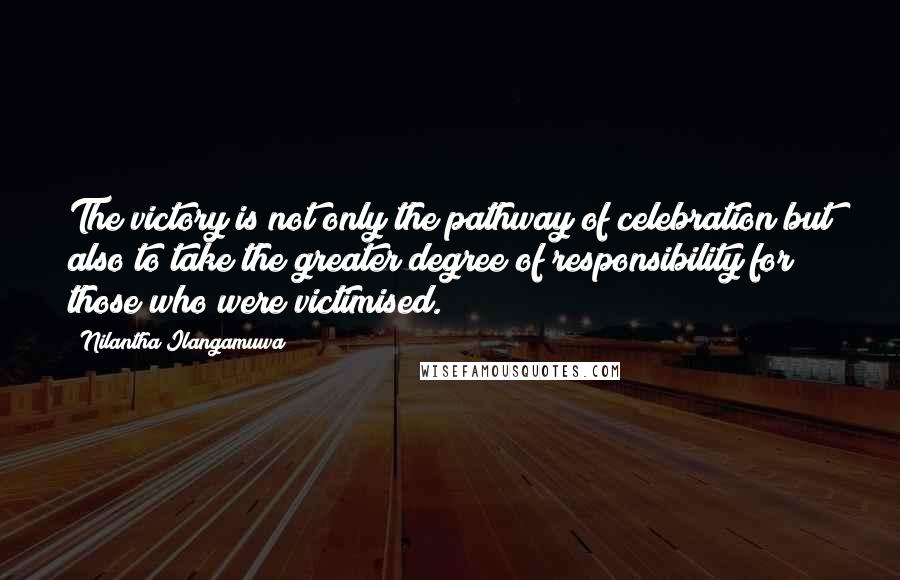 Nilantha Ilangamuwa Quotes: The victory is not only the pathway of celebration but also to take the greater degree of responsibility for those who were victimised.