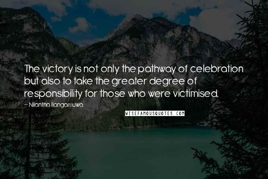 Nilantha Ilangamuwa Quotes: The victory is not only the pathway of celebration but also to take the greater degree of responsibility for those who were victimised.