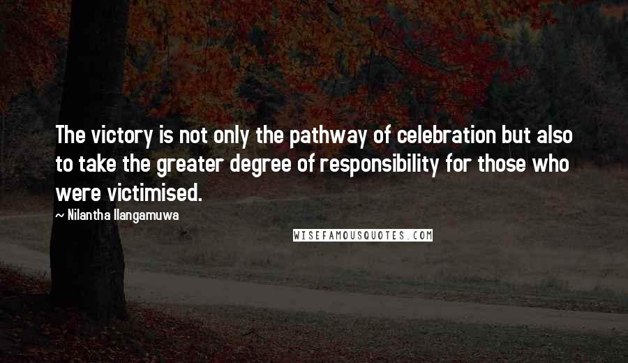 Nilantha Ilangamuwa Quotes: The victory is not only the pathway of celebration but also to take the greater degree of responsibility for those who were victimised.