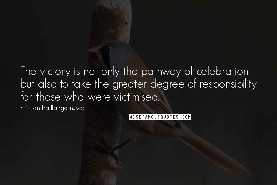 Nilantha Ilangamuwa Quotes: The victory is not only the pathway of celebration but also to take the greater degree of responsibility for those who were victimised.