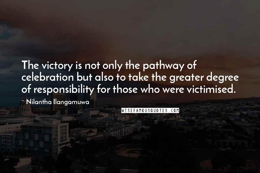 Nilantha Ilangamuwa Quotes: The victory is not only the pathway of celebration but also to take the greater degree of responsibility for those who were victimised.