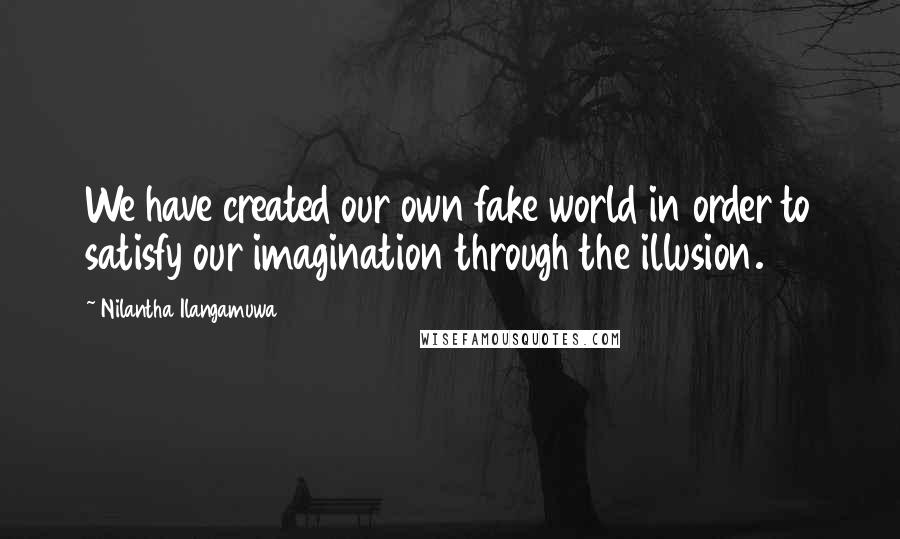 Nilantha Ilangamuwa Quotes: We have created our own fake world in order to satisfy our imagination through the illusion.