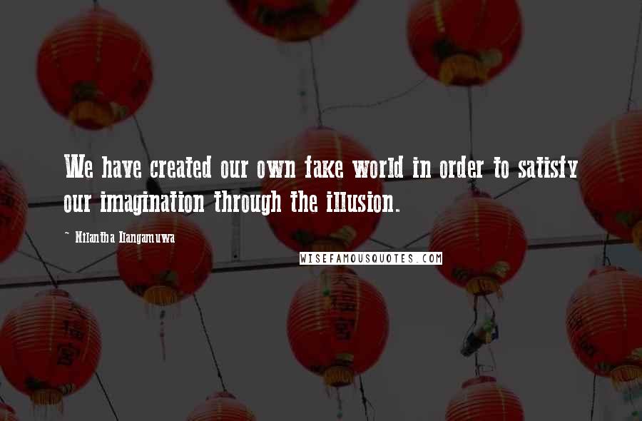Nilantha Ilangamuwa Quotes: We have created our own fake world in order to satisfy our imagination through the illusion.