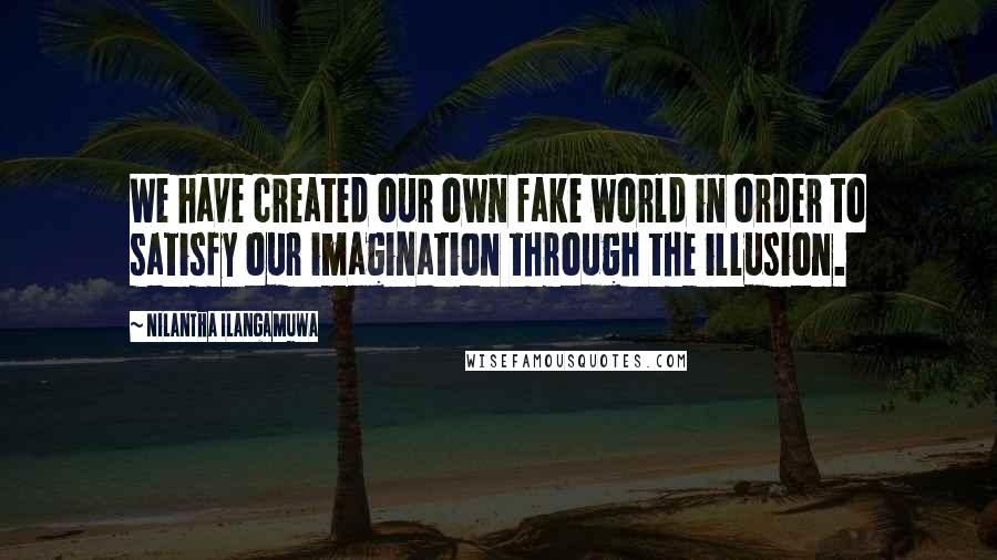 Nilantha Ilangamuwa Quotes: We have created our own fake world in order to satisfy our imagination through the illusion.