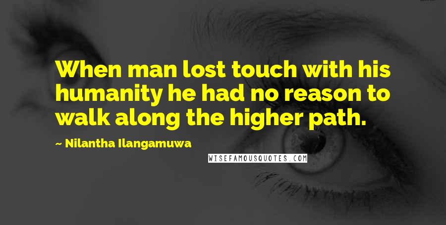 Nilantha Ilangamuwa Quotes: When man lost touch with his humanity he had no reason to walk along the higher path.