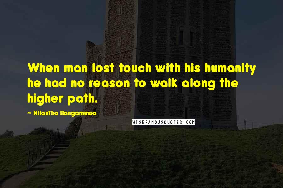 Nilantha Ilangamuwa Quotes: When man lost touch with his humanity he had no reason to walk along the higher path.