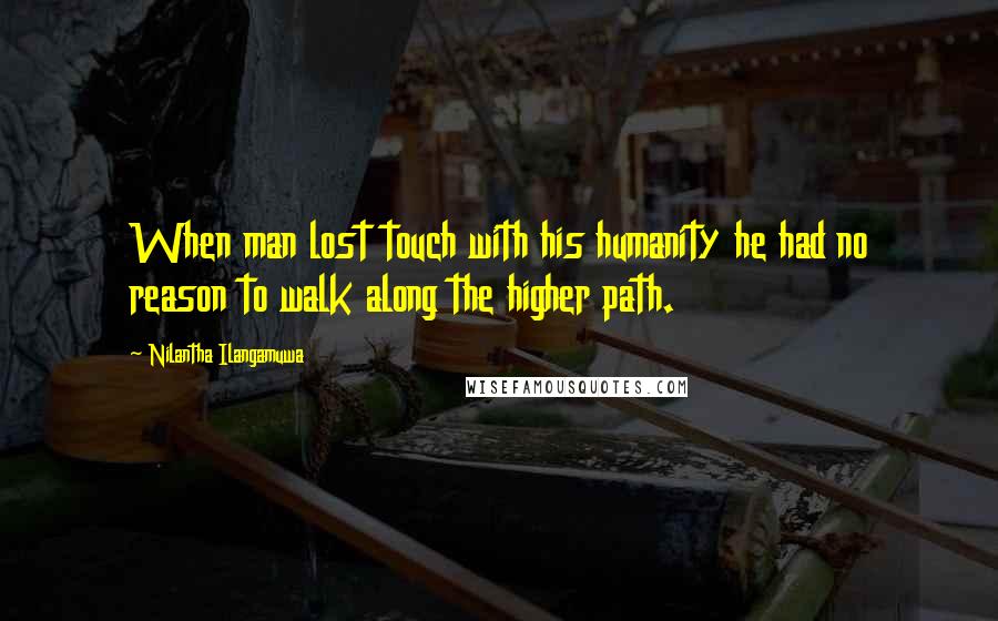 Nilantha Ilangamuwa Quotes: When man lost touch with his humanity he had no reason to walk along the higher path.