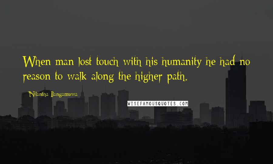 Nilantha Ilangamuwa Quotes: When man lost touch with his humanity he had no reason to walk along the higher path.