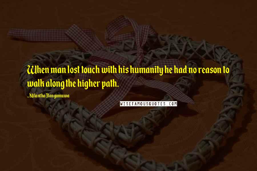 Nilantha Ilangamuwa Quotes: When man lost touch with his humanity he had no reason to walk along the higher path.