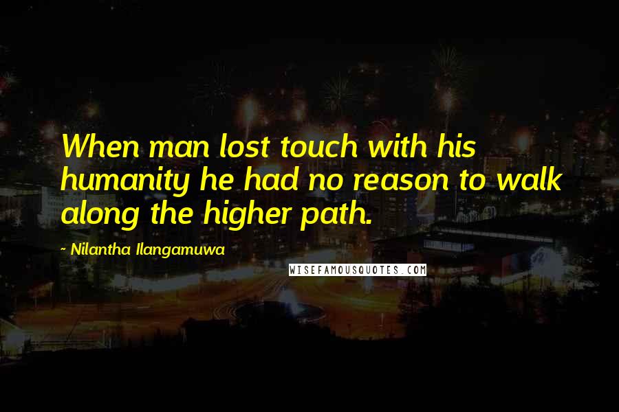 Nilantha Ilangamuwa Quotes: When man lost touch with his humanity he had no reason to walk along the higher path.