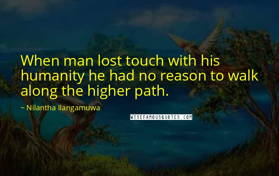 Nilantha Ilangamuwa Quotes: When man lost touch with his humanity he had no reason to walk along the higher path.